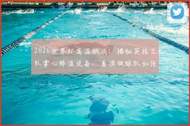 2026世界杯高温挑战:揭秘英格兰队掌心降温设备,看顶级球队如何用科技对抗炎热天气