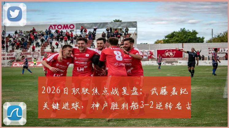2026日职联焦点战复盘：武藤嘉纪关键进球，神户胜利船3-2逆转名古屋鲸八，附赛后伤病及排名影响分析