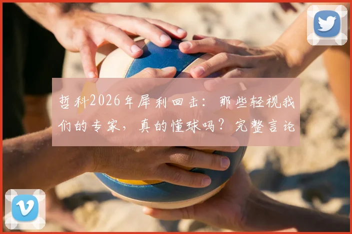 哲科2026年犀利回击：那些轻视我们的专家，真的懂球吗？完整言论解析与背后思考