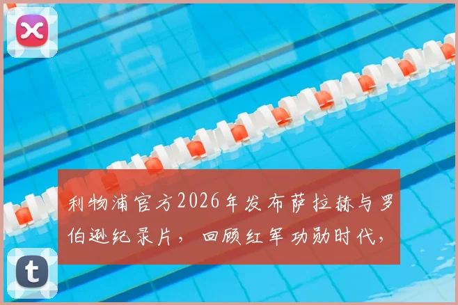 利物浦官方2026年发布萨拉赫与罗伯逊纪录片,回顾红军功勋时代,致敬两位传奇球星
