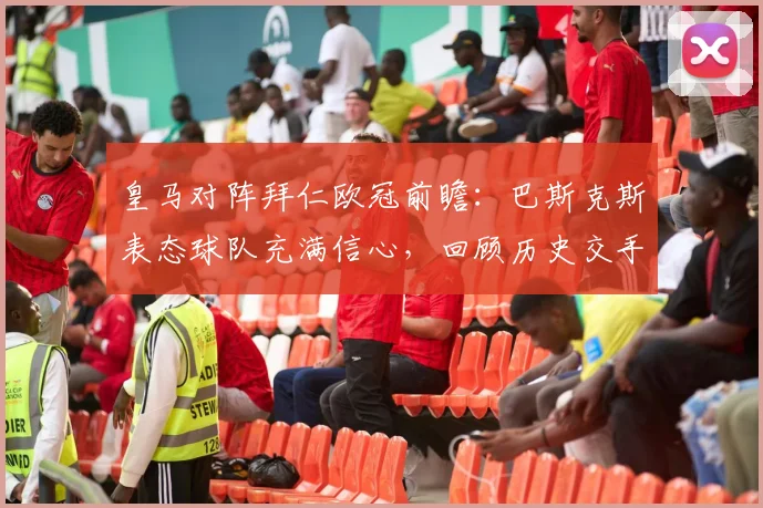 皇马对阵拜仁欧冠前瞻：巴斯克斯表态球队充满信心，回顾历史交手展望2026半决赛走势
