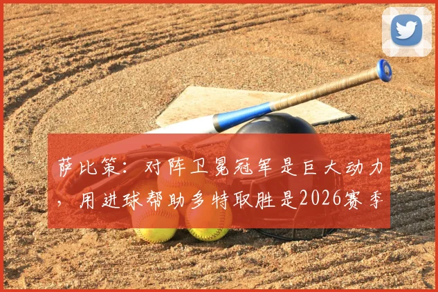 萨比策：对阵卫冕冠军是巨大动力，用进球帮助多特取胜是2026赛季关键目标