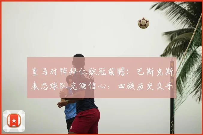皇马对阵拜仁欧冠前瞻：巴斯克斯表态球队充满信心，回顾历史交手展望2026半决赛走势