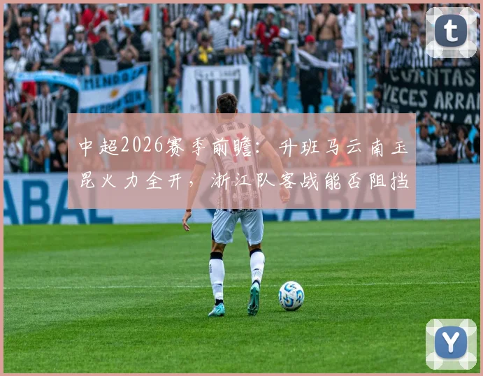 中超2026赛季前瞻:升班马云南玉昆火力全开,浙江队客战能否阻挡其强势?深入分析两队近期状态与关键对决