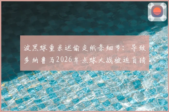 波黑球童亲述偷走纸条细节:导致多纳鲁马2026年点球大战被迫盲猜,门将当场暴怒