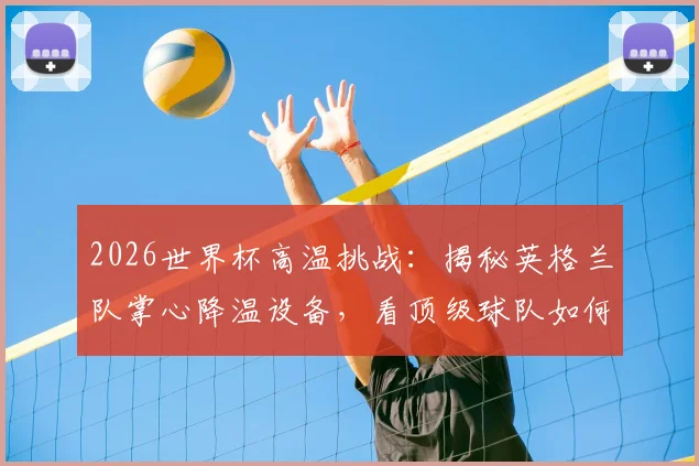 2026世界杯高温挑战：揭秘英格兰队掌心降温设备，看顶级球队如何用科技对抗炎热天气