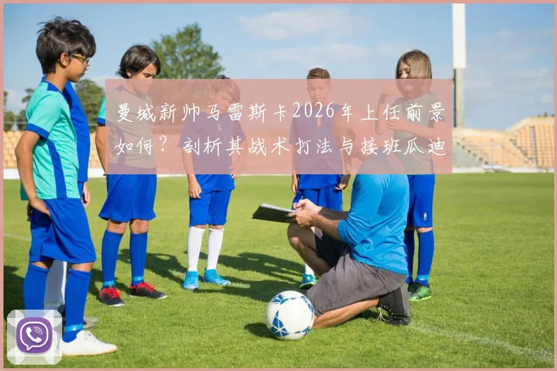 曼城新帅马雷斯卡2026年上任前景如何？剖析其战术打法与接班瓜迪奥拉挑战
