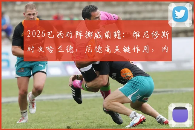 2026巴西对阵挪威前瞻:维尼修斯对决哈兰德,厄德高关键作用,内马尔成后手变数