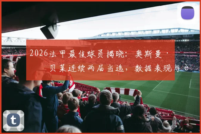2026法甲最佳球员揭晓：奥斯曼·登贝莱连续两届当选，数据表现与评选标准深度解读