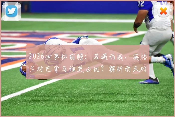 2026世界杯前瞻：若遇雨战，英格兰对巴拿马谁更占优？解析雨天对比赛的三大关键影响