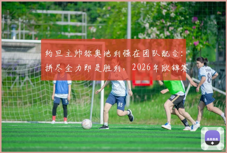 约旦主帅称奥地利强在团队配合：拼尽全力即是胜利，2026年欧锦赛前瞻分析与实战启示