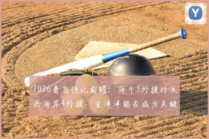 2026青岛德比前瞻:海牛5外援对决西海岸4外援,金洋洋能否成为关键先生?首发阵容深度解析