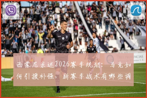 西蒙尼亲述2026赛季规划：马竞如何引援补强，新赛季战术有哪些调整？