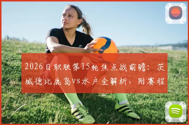 2026日职联第15轮焦点战前瞻:茨城德比鹿岛vs水户全解析,附赛程时间与斯基伯战旧主看点