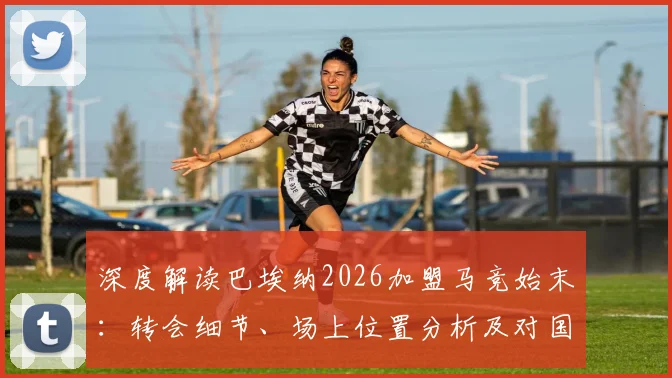 深度解读巴埃纳2026加盟马竞始末:转会细节、场上位置分析及对国王杯决赛的展望
