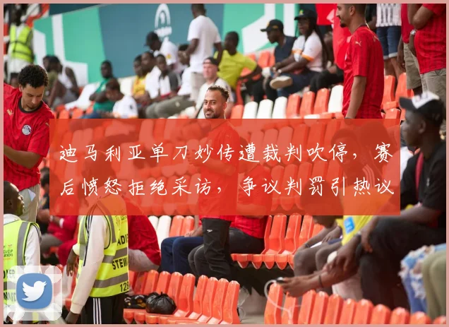 迪马利亚单刀妙传遭裁判吹停,赛后愤怒拒绝采访,争议判罚引热议
