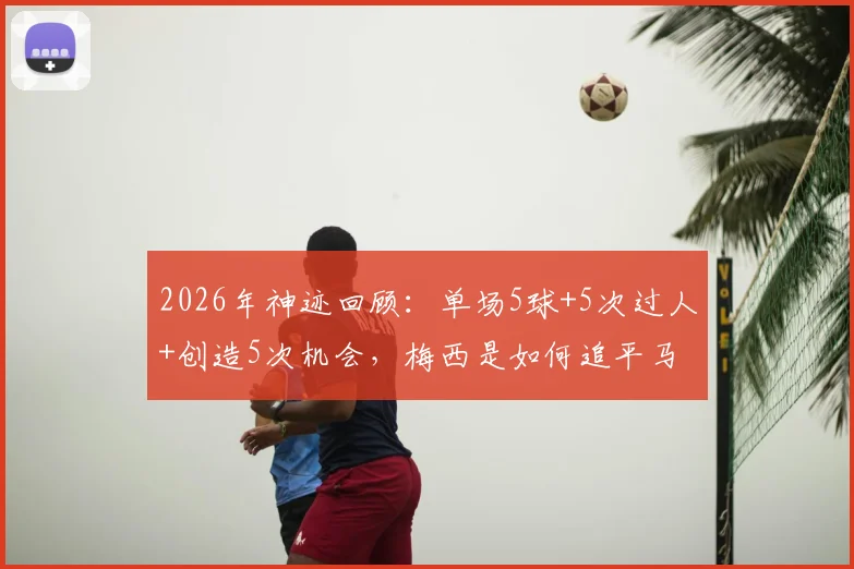 2026年神迹回顾：单场5球+5次过人+创造5次机会，梅西是如何追平马拉多纳纪录的？