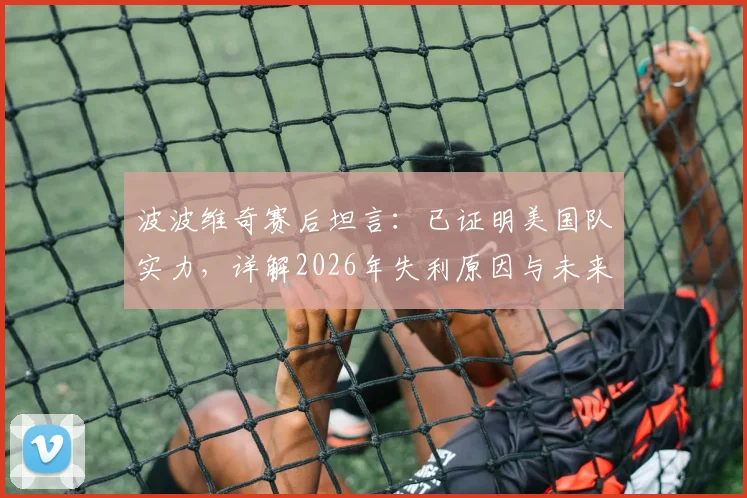 波波维奇赛后坦言:已证明美国队实力,详解2026年失利原因与未来调整方向