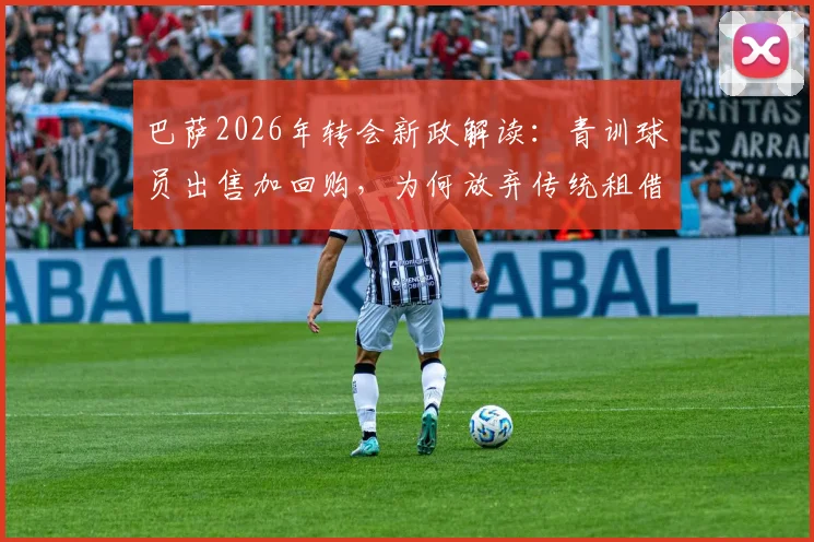 巴萨2026年转会新政解读：青训球员出售加回购，为何放弃传统租借模式？